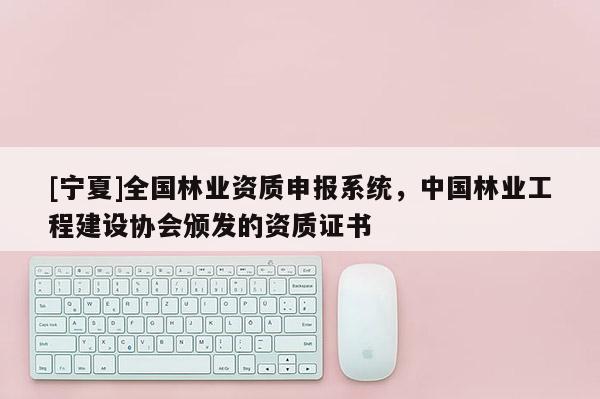 [寧夏]全國林業(yè)資質(zhì)申報系統(tǒng)，中國林業(yè)工程建設(shè)協(xié)會頒發(fā)的資質(zhì)證書