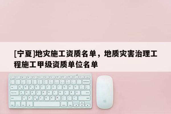 [寧夏]地災施工資質名單，地質災害治理工程施工甲級資質單位名單