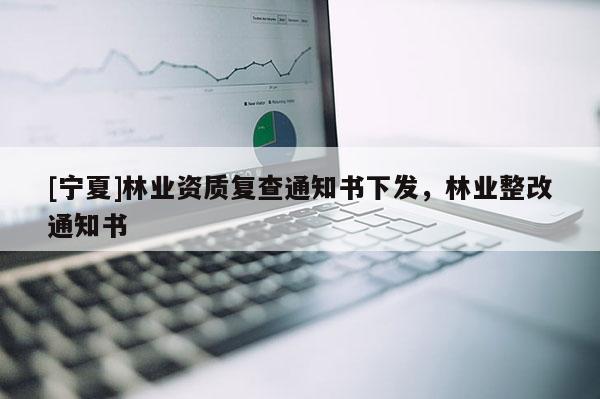 [寧夏]林業資質復查通知書下發，林業整改通知書