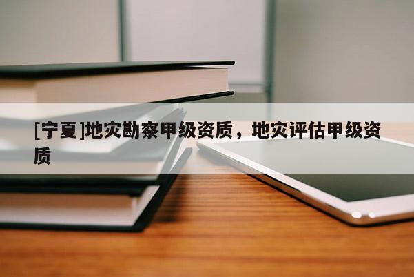 [寧夏]地災勘察甲級資質，地災評估甲級資質