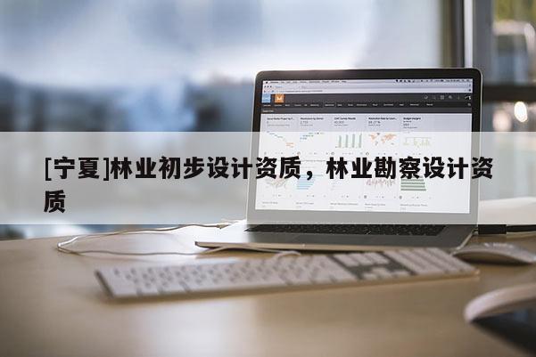 [寧夏]林業初步設計資質，林業勘察設計資質