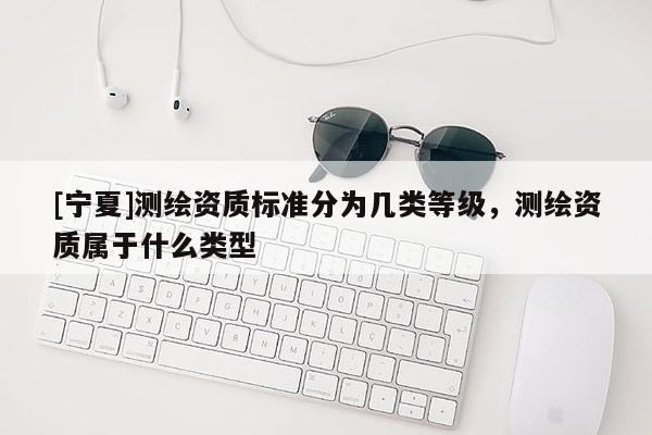 [寧夏]測繪資質(zhì)標(biāo)準(zhǔn)分為幾類等級，測繪資質(zhì)屬于什么類型