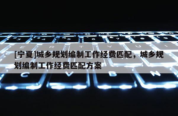 [寧夏]城鄉規劃編制工作經費匹配，城鄉規劃編制工作經費匹配方案