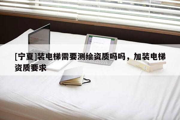 [寧夏]裝電梯需要測繪資質嗎嗎，加裝電梯資質要求