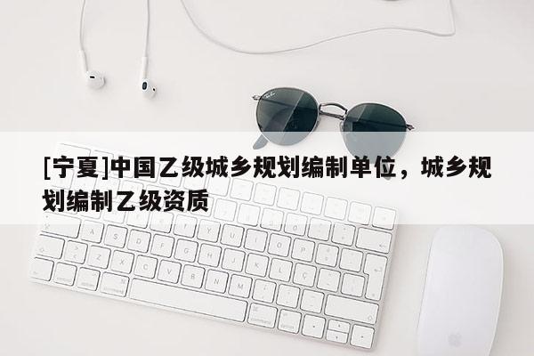 [寧夏]中國乙級城鄉規劃編制單位，城鄉規劃編制乙級資質