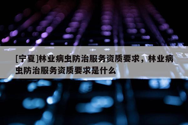 [寧夏]林業(yè)病蟲(chóng)防治服務(wù)資質(zhì)要求，林業(yè)病蟲(chóng)防治服務(wù)資質(zhì)要求是什么