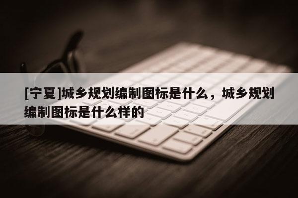 [寧夏]城鄉規劃編制圖標是什么，城鄉規劃編制圖標是什么樣的