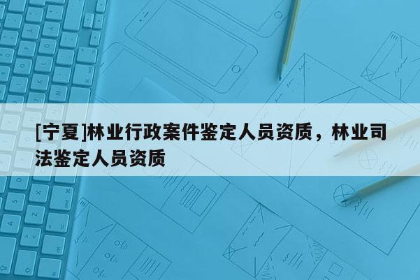 [寧夏]林業行政案件鑒定人員資質，林業司法鑒定人員資質