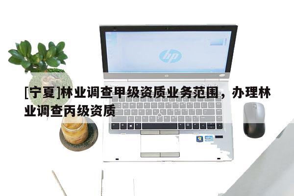 [寧夏]林業(yè)調(diào)查甲級資質(zhì)業(yè)務(wù)范圍，辦理林業(yè)調(diào)查丙級資質(zhì)