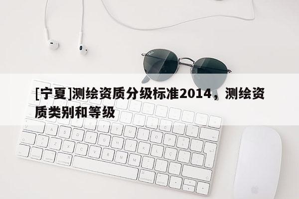 [寧夏]測繪資質分級標準2014，測繪資質類別和等級