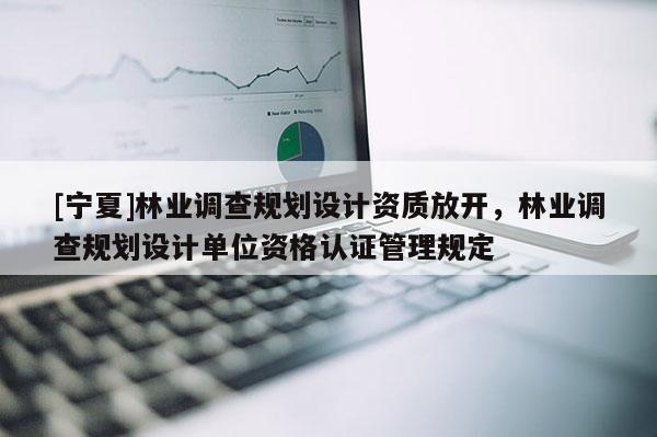 [寧夏]林業調查規劃設計資質放開，林業調查規劃設計單位資格認證管理規定