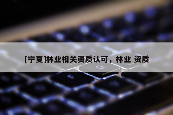 [寧夏]林業相關資質認可，林業 資質