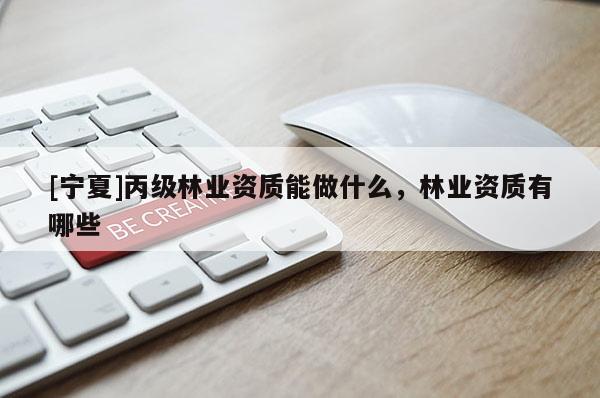 [寧夏]丙級林業資質能做什么，林業資質有哪些