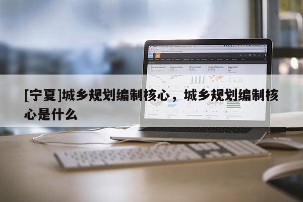 [寧夏]城鄉規劃編制核心，城鄉規劃編制核心是什么