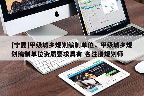 [寧夏]甲級城鄉規劃編制單位，甲級城鄉規劃編制單位資質要求具有 名注冊規劃師