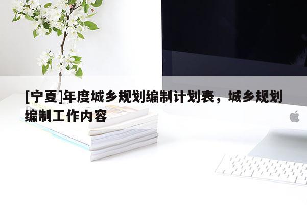 [寧夏]年度城鄉規劃編制計劃表，城鄉規劃編制工作內容