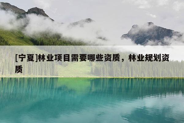 [寧夏]林業項目需要哪些資質，林業規劃資質