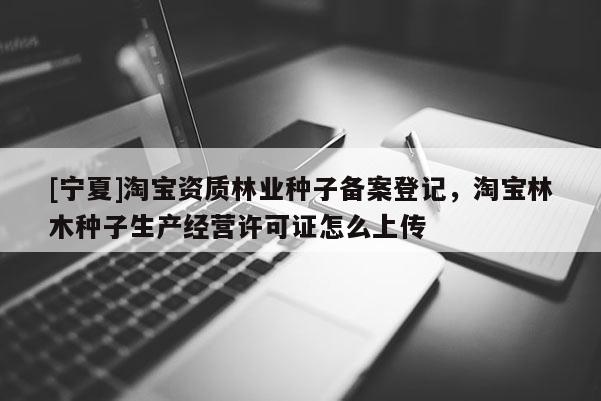 [寧夏]淘寶資質林業種子備案登記，淘寶林木種子生產經營許可證怎么上傳