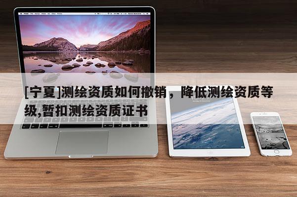 [寧夏]測繪資質(zhì)如何撤銷，降低測繪資質(zhì)等級,暫扣測繪資質(zhì)證書