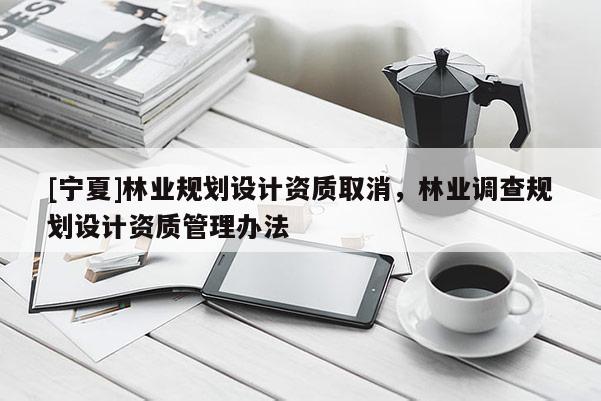 [寧夏]林業規劃設計資質取消，林業調查規劃設計資質管理辦法