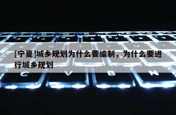 [寧夏]城鄉規劃為什么要編制，為什么要進行城鄉規劃