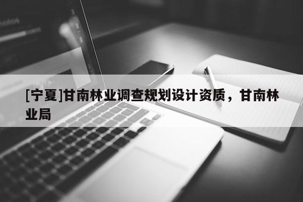 [寧夏]甘南林業調查規劃設計資質，甘南林業局