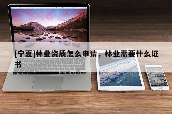 [寧夏]林業(yè)資質(zhì)怎么申請(qǐng)，林業(yè)需要什么證書