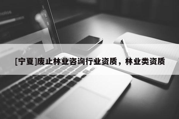 [寧夏]廢止林業咨詢行業資質，林業類資質