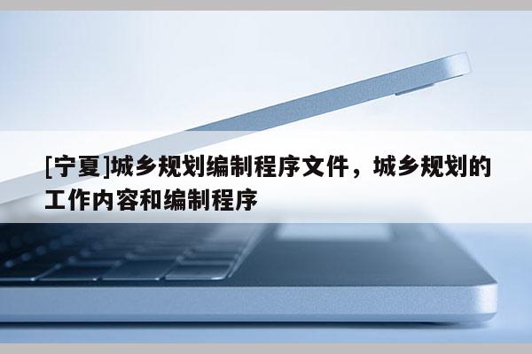 [寧夏]城鄉規劃編制程序文件，城鄉規劃的工作內容和編制程序