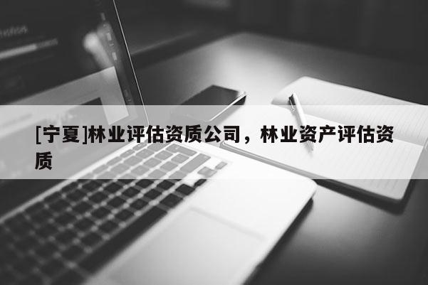 [寧夏]林業評估資質公司，林業資產評估資質
