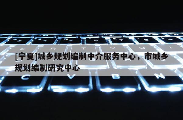 [寧夏]城鄉規劃編制中介服務中心，市城鄉規劃編制研究中心