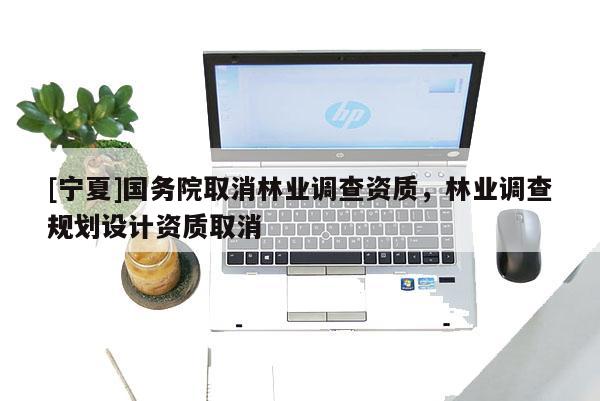 [寧夏]國務(wù)院取消林業(yè)調(diào)查資質(zhì)，林業(yè)調(diào)查規(guī)劃設(shè)計(jì)資質(zhì)取消