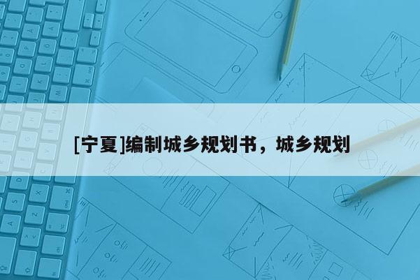 [寧夏]編制城鄉規劃書，城鄉規劃