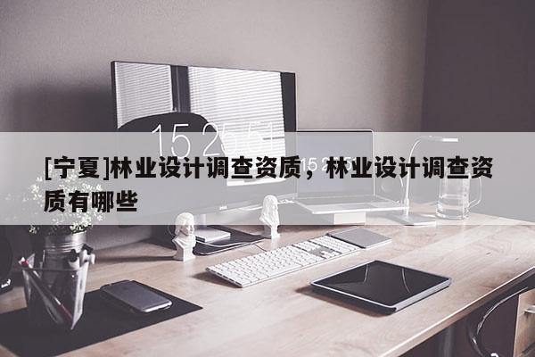 [寧夏]林業設計調查資質，林業設計調查資質有哪些