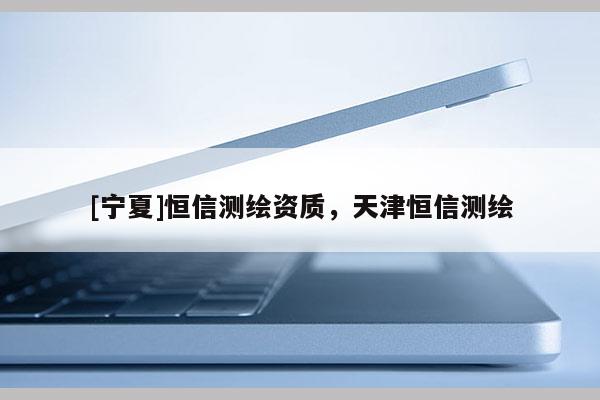 [寧夏]恒信測繪資質，天津恒信測繪