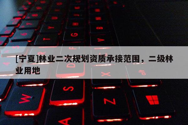 [寧夏]林業(yè)二次規(guī)劃資質(zhì)承接范圍，二級(jí)林業(yè)用地