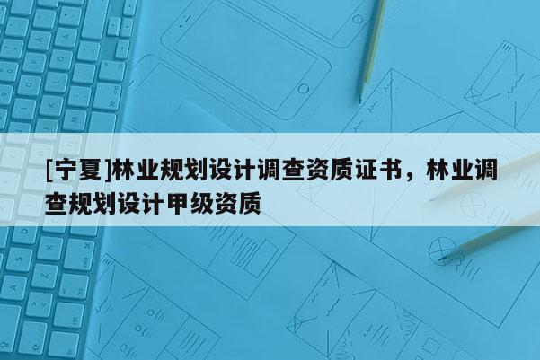 [寧夏]林業規劃設計調查資質證書，林業調查規劃設計甲級資質