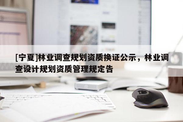 [寧夏]林業調查規劃資質換證公示，林業調查設計規劃資質管理規定告