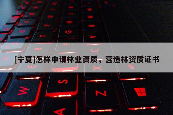 [寧夏]怎樣申請林業資質，營造林資質證書