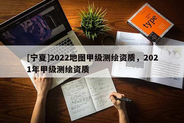 [寧夏]2022地圖甲級測繪資質，2021年甲級測繪資質