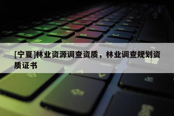 [寧夏]林業資源調查資質，林業調查規劃資質證書