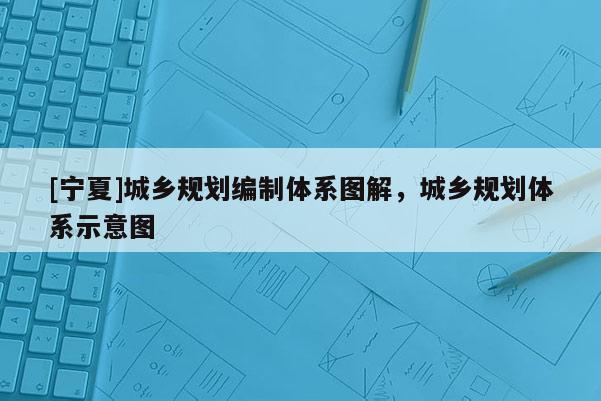 [寧夏]城鄉規劃編制體系圖解，城鄉規劃體系示意圖