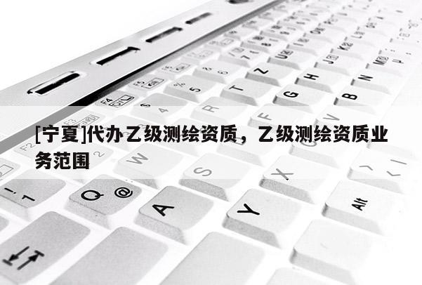 [寧夏]代辦乙級測繪資質(zhì)，乙級測繪資質(zhì)業(yè)務(wù)范圍