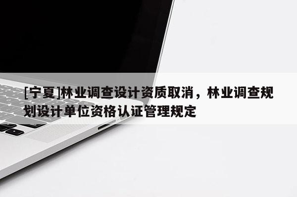 [寧夏]林業調查設計資質取消，林業調查規劃設計單位資格認證管理規定