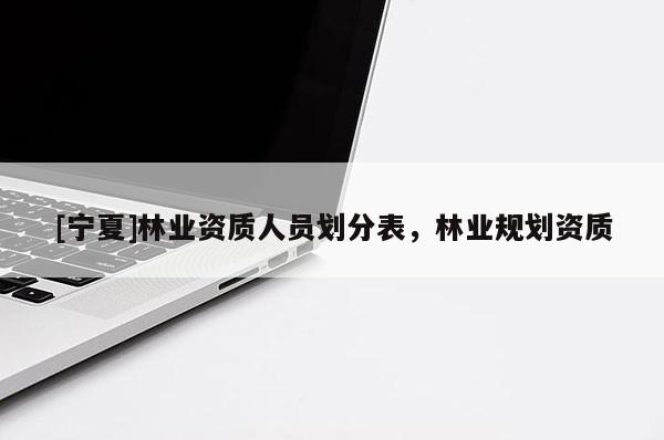 [寧夏]林業資質人員劃分表，林業規劃資質