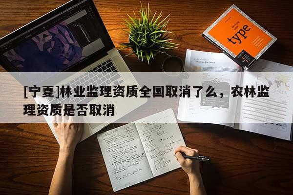 [寧夏]林業監理資質全國取消了么，農林監理資質是否取消