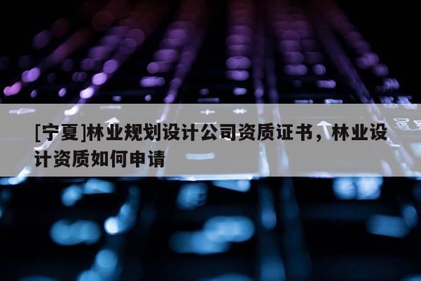 [寧夏]林業規劃設計公司資質證書，林業設計資質如何申請