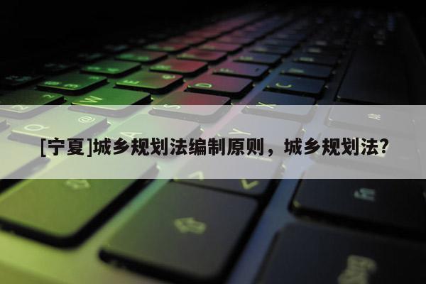 [寧夏]城鄉規劃法編制原則，城鄉規劃法?