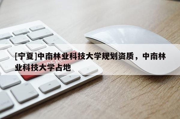 [寧夏]中南林業科技大學規劃資質，中南林業科技大學占地