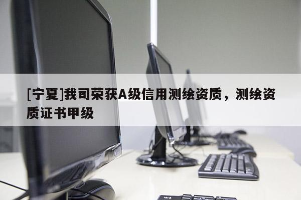 [寧夏]我司榮獲A級信用測繪資質(zhì)，測繪資質(zhì)證書甲級